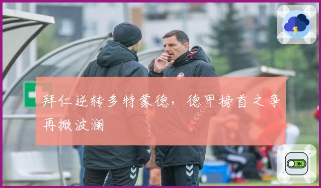 拜仁逆转多特蒙德，德甲榜首之争再掀波澜