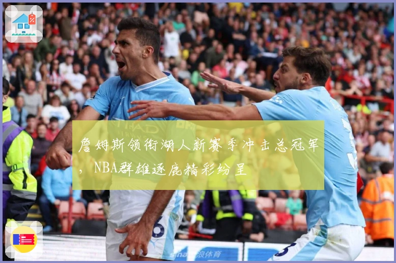 詹姆斯领衔湖人新赛季冲击总冠军，NBA群雄逐鹿精彩纷呈