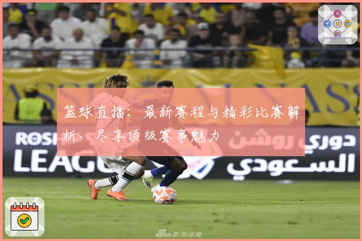 篮球直播：最新赛程与精彩比赛解析，尽享顶级赛事魅力