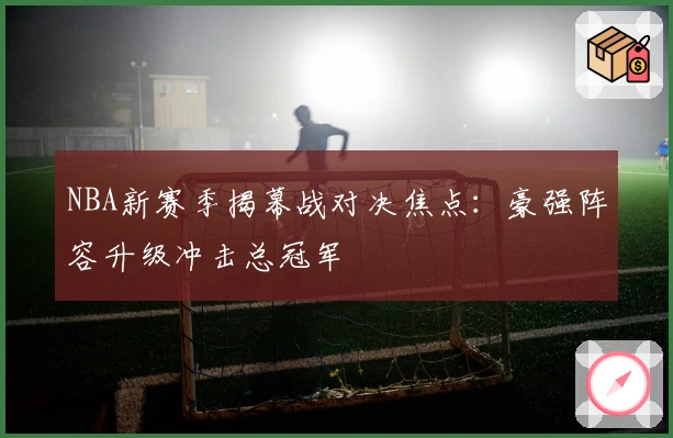 NBA新赛季揭幕战对决焦点：豪强阵容升级冲击总冠军