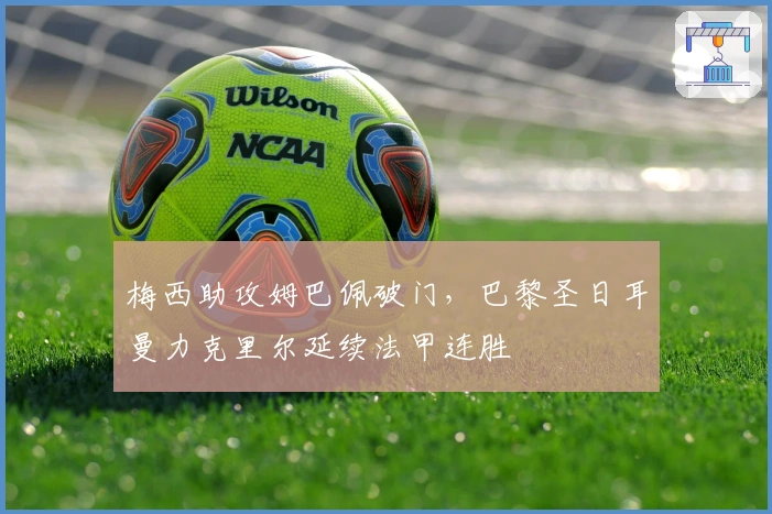 梅西助攻姆巴佩破门，巴黎圣日耳曼力克里尔延续法甲连胜