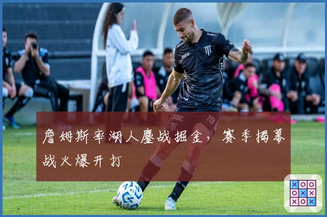 詹姆斯率湖人鏖战掘金，赛季揭幕战火爆开打