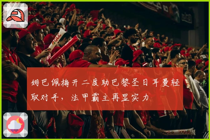 姆巴佩梅开二度助巴黎圣日耳曼轻取对手，法甲霸主再显实力