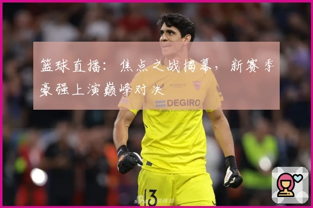 篮球直播：焦点之战揭幕，新赛季豪强上演巅峰对决