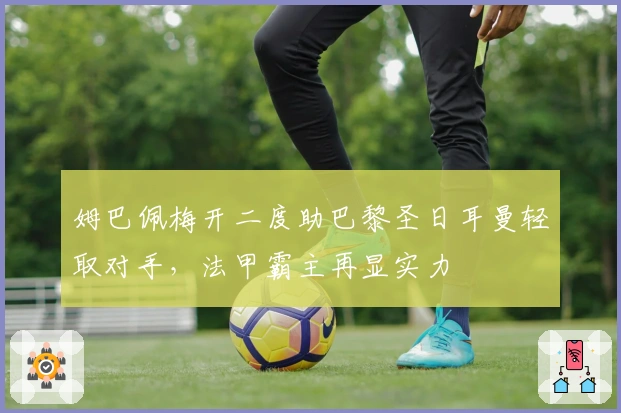 姆巴佩梅开二度助巴黎圣日耳曼轻取对手，法甲霸主再显实力