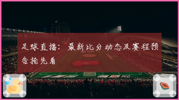 足球直播：最新比分动态及赛程预告抢先看