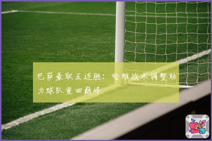 巴萨豪取五连胜：哈维战术调整助力球队重回巅峰