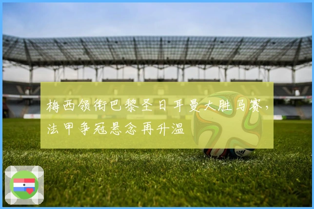 梅西领衔巴黎圣日耳曼大胜马赛，法甲争冠悬念再升温