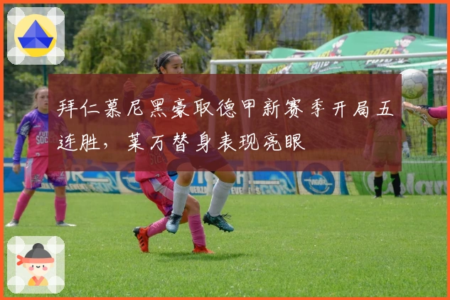 拜仁慕尼黑豪取德甲新赛季开局五连胜，莱万替身表现亮眼