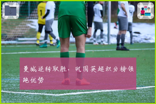 曼城逆转取胜,巩固英超积分榜领跑优势