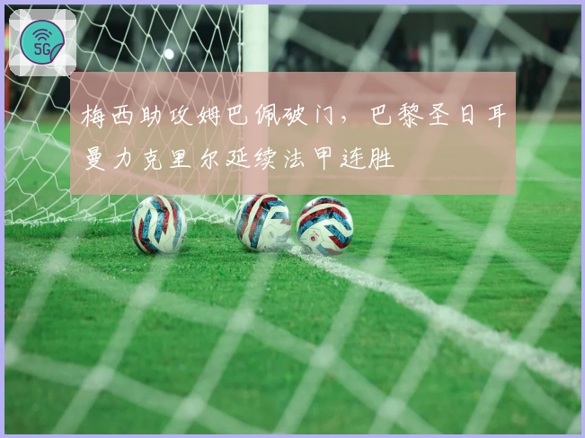 梅西助攻姆巴佩破门，巴黎圣日耳曼力克里尔延续法甲连胜