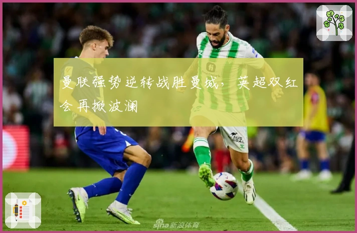 曼联强势逆转战胜曼城，英超双红会再掀波澜