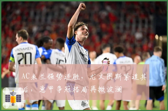 AC米兰强势连胜,尤文图斯紧追其后,意甲争冠格局再掀波澜