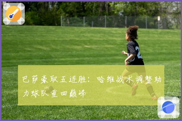 巴萨豪取五连胜：哈维战术调整助力球队重回巅峰