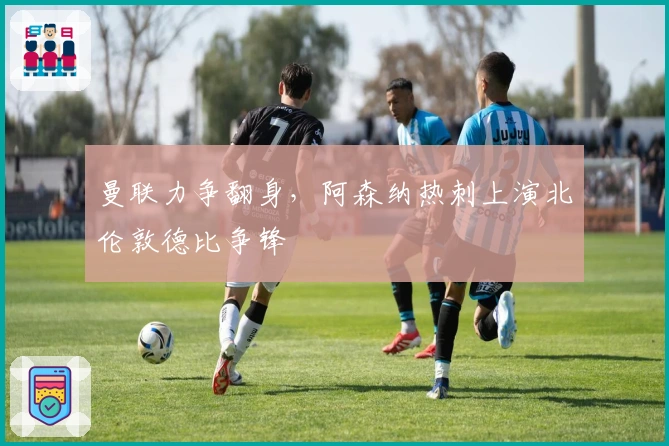 曼联力争翻身，阿森纳热刺上演北伦敦德比争锋